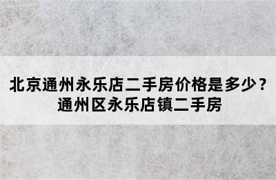 北京通州永乐店二手房价格是多少？ 通州区永乐店镇二手房